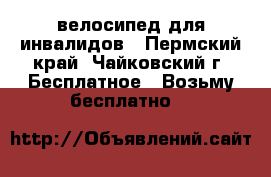 велосипед для инвалидов - Пермский край, Чайковский г. Бесплатное » Возьму бесплатно   